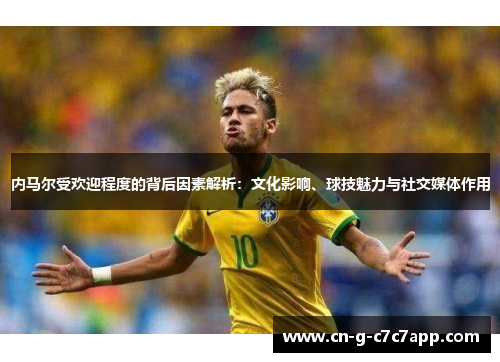 内马尔受欢迎程度的背后因素解析：文化影响、球技魅力与社交媒体作用