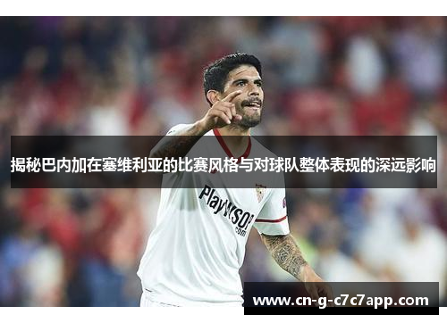 揭秘巴内加在塞维利亚的比赛风格与对球队整体表现的深远影响