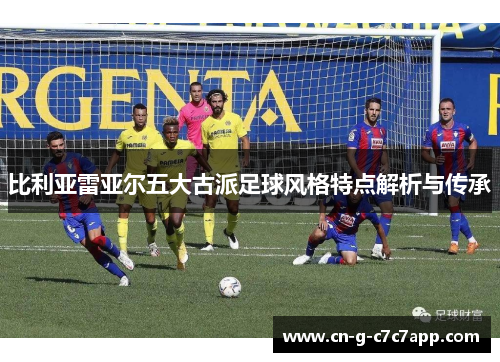 比利亚雷亚尔五大古派足球风格特点解析与传承