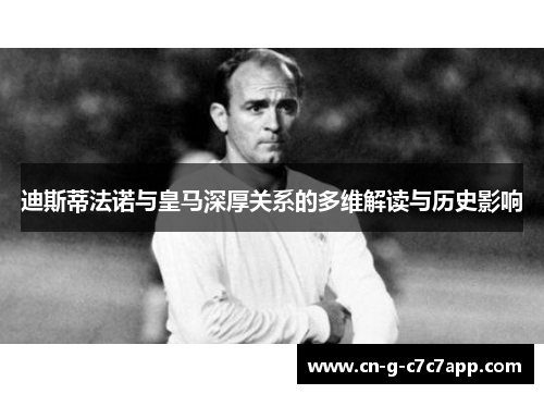 迪斯蒂法诺与皇马深厚关系的多维解读与历史影响