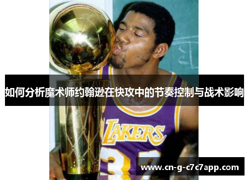 如何分析魔术师约翰逊在快攻中的节奏控制与战术影响