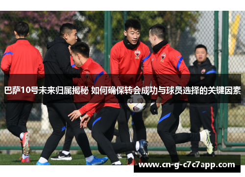 巴萨10号未来归属揭秘 如何确保转会成功与球员选择的关键因素