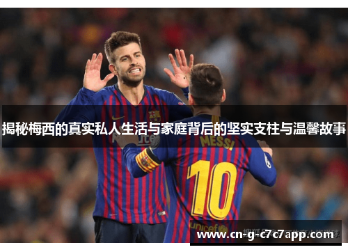 揭秘梅西的真实私人生活与家庭背后的坚实支柱与温馨故事