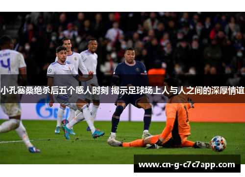 小孔塞桑绝杀后五个感人时刻 揭示足球场上人与人之间的深厚情谊