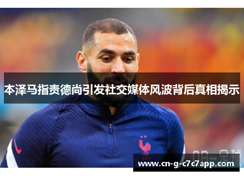 本泽马指责德尚引发社交媒体风波背后真相揭示