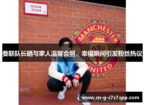 曼联队长晒与家人温馨合照，幸福瞬间引发粉丝热议