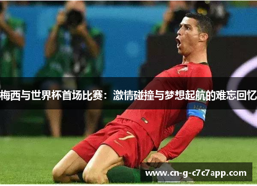 梅西与世界杯首场比赛:激情碰撞与梦想起航的难忘回忆 梅西与世界杯首场比赛:激情碰撞与梦想起航的难忘回忆