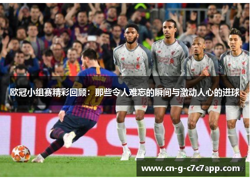 欧冠小组赛精彩回顾:那些令人难忘的瞬间与激动人心的进球 欧冠小组赛精彩回顾:那些令人难忘的瞬间与激动人心的进球