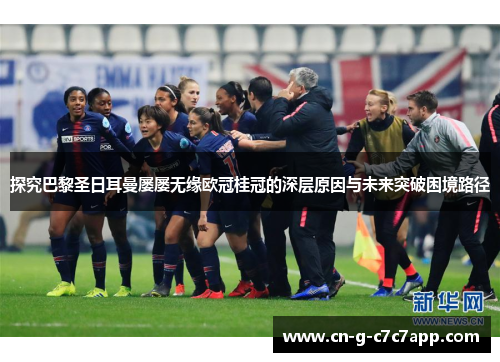 探究巴黎圣日耳曼屡屡无缘欧冠桂冠的深层原因与未来突破困境路径