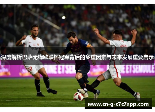 深度解析巴萨无缘欧联杯冠军背后的多重因素与未来发展重要启示 深度解析巴萨无缘欧联杯冠军背后的多重因素与未来发展重要启示