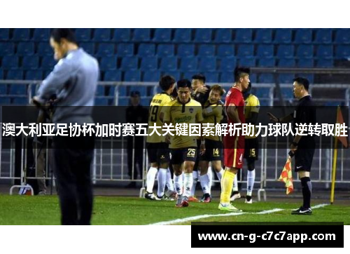 澳大利亚足协杯加时赛五大关键因素解析助力球队逆转取胜