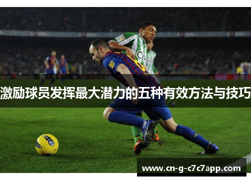 激励球员发挥最大潜力的五种有效方法与技巧 激励球员发挥最大潜力的五种有效方法与技巧
