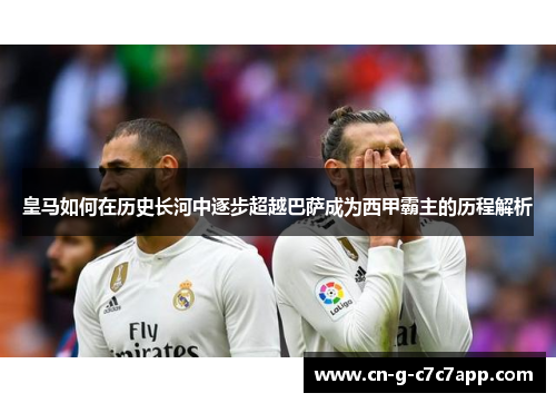 皇马如何在历史长河中逐步超越巴萨成为西甲霸主的历程解析