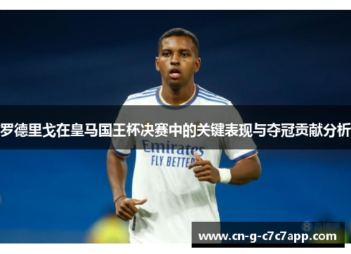 罗德里戈在皇马国王杯决赛中的关键表现与夺冠贡献分析