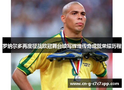 罗纳尔多再度征战欧冠舞台续写辉煌传奇成就荣耀历程 罗纳尔多再度征战欧冠舞台续写辉煌传奇成就荣耀历程