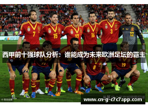 西甲前十强球队分析:谁能成为未来欧洲足坛的霸主 西甲前十强球队分析:谁能成为未来欧洲足坛的霸主