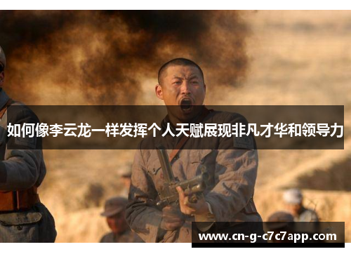 如何像李云龙一样发挥个人天赋展现非凡才华和领导力 如何像李云龙一样发挥个人天赋展现非凡才华和领导力