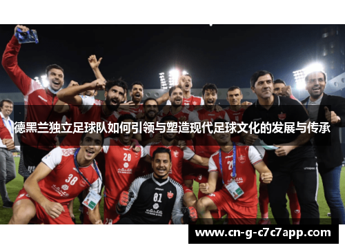 德黑兰独立足球队如何引领与塑造现代足球文化的发展与传承