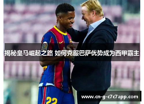 揭秘皇马崛起之路 如何克服巴萨优势成为西甲霸主 揭秘皇马崛起之路 如何克服巴萨优势成为西甲霸主
