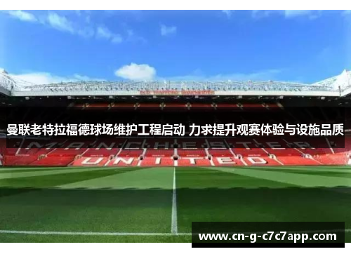 曼联老特拉福德球场维护工程启动 力求提升观赛体验与设施品质
