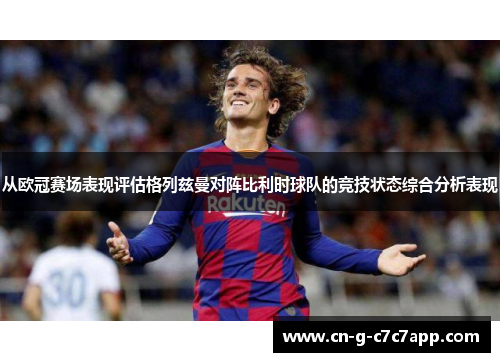 从欧冠赛场表现评估格列兹曼对阵比利时球队的竞技状态综合分析表现 从欧冠赛场表现评估格列兹曼对阵比利时球队的竞技状态综合分析表现