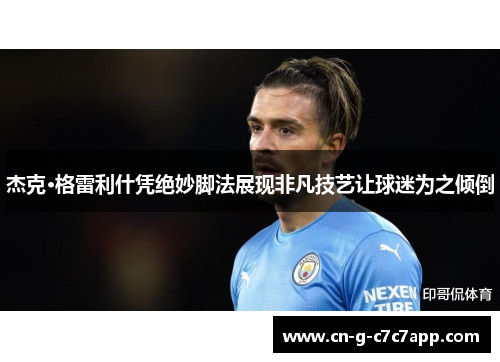 杰克·格雷利什凭绝妙脚法展现非凡技艺让球迷为之倾倒 杰克·格雷利什凭绝妙脚法展现非凡技艺让球迷为之倾倒