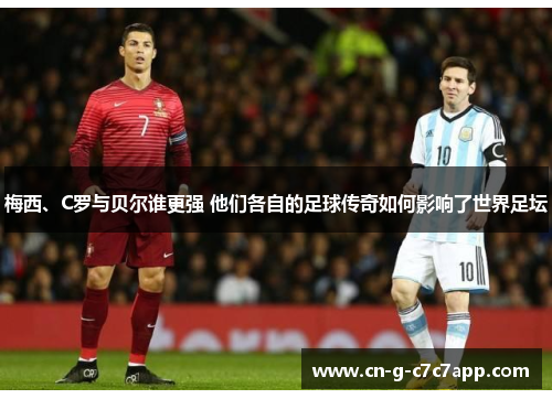 梅西、C罗与贝尔谁更强 他们各自的足球传奇如何影响了世界足坛 梅西、C罗与贝尔谁更强 他们各自的足球传奇如何影响了世界足坛