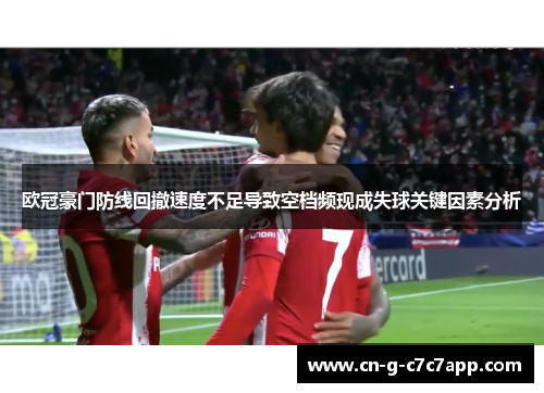 欧冠豪门防线回撤速度不足导致空档频现成失球关键因素分析 欧冠豪门防线回撤速度不足导致空档频现成失球关键因素分析