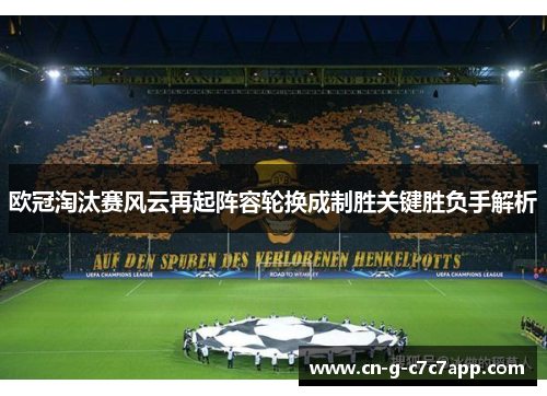 欧冠淘汰赛风云再起阵容轮换成制胜关键胜负手解析