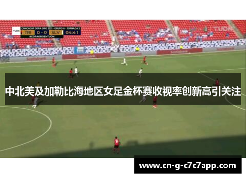 中北美及加勒比海地区女足金杯赛收视率创新高引关注