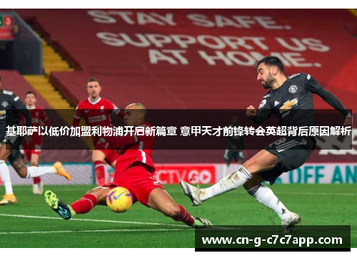 基耶萨以低价加盟利物浦开启新篇章 意甲天才前锋转会英超背后原因解析