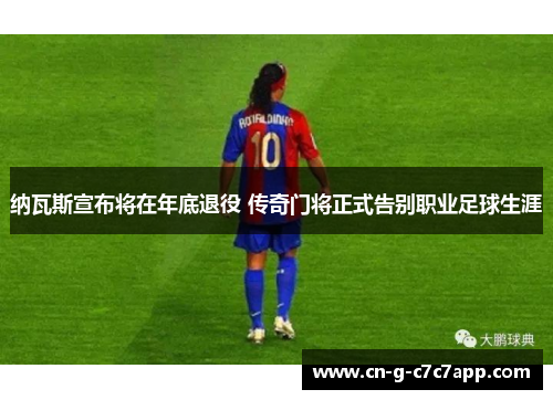 纳瓦斯宣布将在年底退役 传奇门将正式告别职业足球生涯
