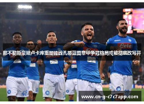 那不勒斯豪赌卢卡库重塑锋线孔蒂蓝图意甲争冠格局或被彻底改写开 那不勒斯豪赌卢卡库重塑锋线孔蒂蓝图意甲争冠格局或被彻底改写开