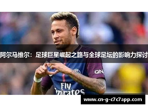 阿尔马维尔:足球巨星崛起之路与全球足坛的影响力探讨 阿尔马维尔:足球巨星崛起之路与全球足坛的影响力探讨