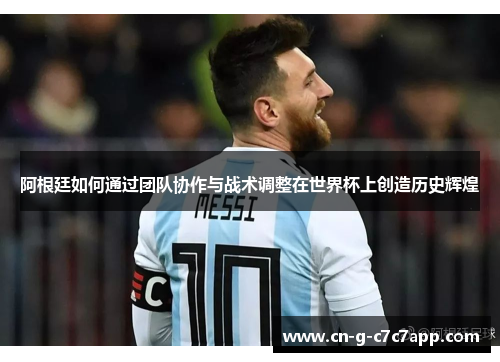 阿根廷如何通过团队协作与战术调整在世界杯上创造历史辉煌 阿根廷如何通过团队协作与战术调整在世界杯上创造历史辉煌