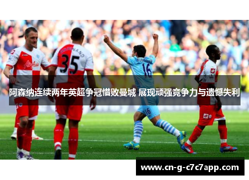 阿森纳连续两年英超争冠惜败曼城 展现顽强竞争力与遗憾失利