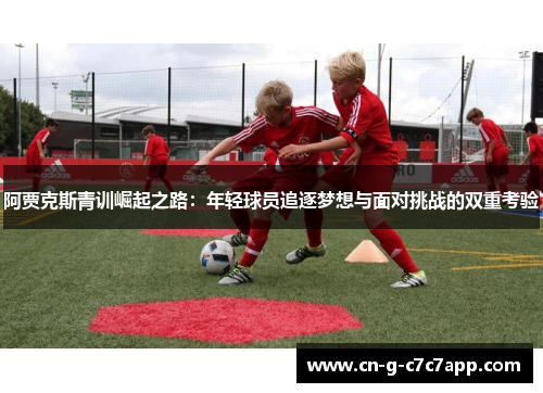 阿贾克斯青训崛起之路：年轻球员追逐梦想与面对挑战的双重考验